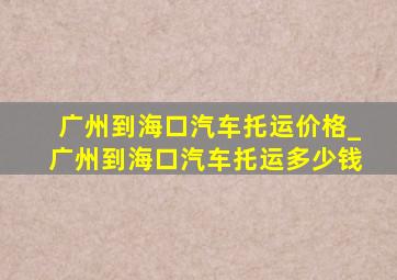 广州到海口汽车托运价格_广州到海口汽车托运多少钱