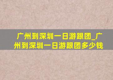 广州到深圳一日游跟团_广州到深圳一日游跟团多少钱