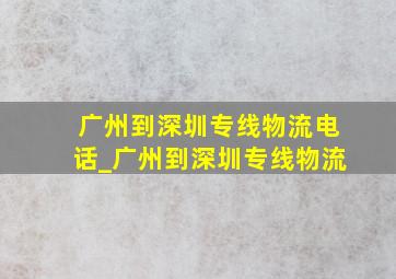 广州到深圳专线物流电话_广州到深圳专线物流