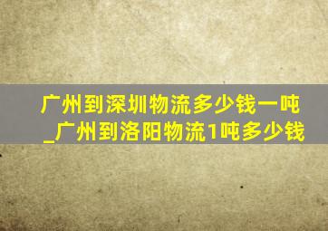 广州到深圳物流多少钱一吨_广州到洛阳物流1吨多少钱