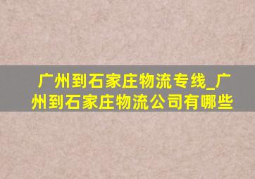 广州到石家庄物流专线_广州到石家庄物流公司有哪些