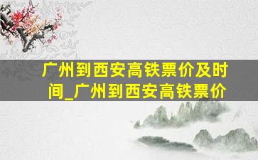 广州到西安高铁票价及时间_广州到西安高铁票价