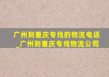 广州到重庆专线的物流电话_广州到重庆专线物流公司