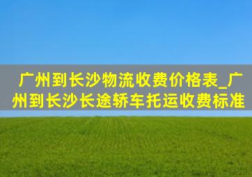 广州到长沙物流收费价格表_广州到长沙长途轿车托运收费标准