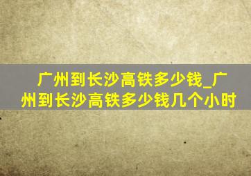 广州到长沙高铁多少钱_广州到长沙高铁多少钱几个小时