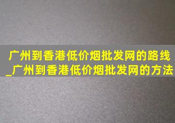 广州到香港(低价烟批发网)的路线_广州到香港(低价烟批发网)的方法