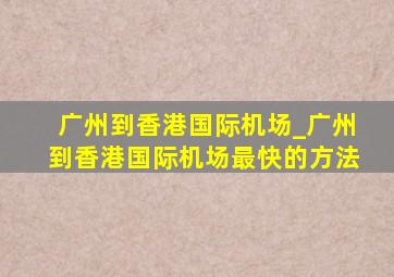 广州到香港国际机场_广州到香港国际机场最快的方法