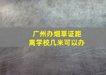 广州办烟草证距离学校几米可以办