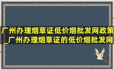 广州办理烟草证(低价烟批发网)政策_广州办理烟草证的(低价烟批发网)规定