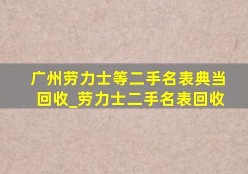 广州劳力士等二手名表典当回收_劳力士二手名表回收