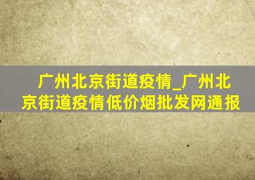 广州北京街道疫情_广州北京街道疫情(低价烟批发网)通报