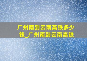 广州南到云南高铁多少钱_广州南到云南高铁