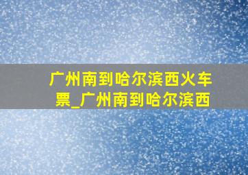 广州南到哈尔滨西火车票_广州南到哈尔滨西