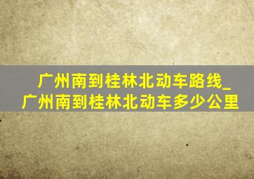 广州南到桂林北动车路线_广州南到桂林北动车多少公里