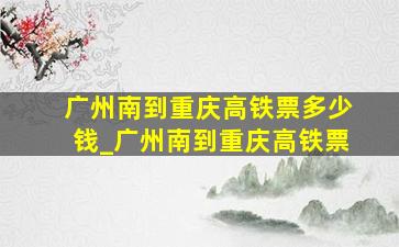 广州南到重庆高铁票多少钱_广州南到重庆高铁票