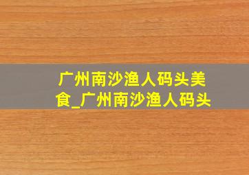 广州南沙渔人码头美食_广州南沙渔人码头