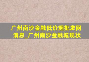 广州南沙金融(低价烟批发网)消息_广州南沙金融城现状