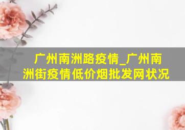 广州南洲路疫情_广州南洲街疫情(低价烟批发网)状况