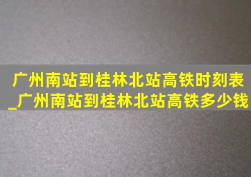 广州南站到桂林北站高铁时刻表_广州南站到桂林北站高铁多少钱