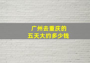 广州去重庆的五天大约多少钱