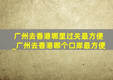 广州去香港哪里过关最方便_广州去香港哪个口岸最方便