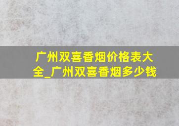 广州双喜香烟价格表大全_广州双喜香烟多少钱