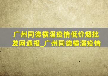 广州同德横滘疫情(低价烟批发网)通报_广州同德横滘疫情