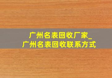 广州名表回收厂家_广州名表回收联系方式