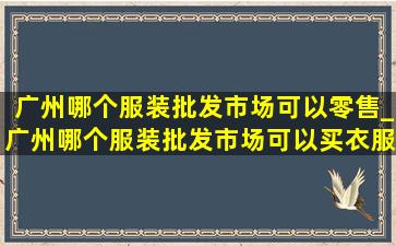 广州哪个服装批发市场可以零售_广州哪个服装批发市场可以买衣服