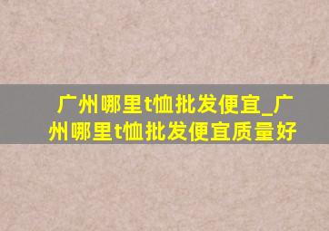 广州哪里t恤批发便宜_广州哪里t恤批发便宜质量好