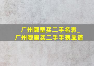 广州哪里买二手名表_广州哪里买二手手表靠谱