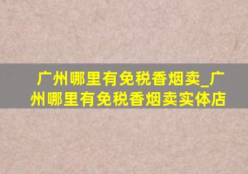 广州哪里有免税香烟卖_广州哪里有免税香烟卖实体店