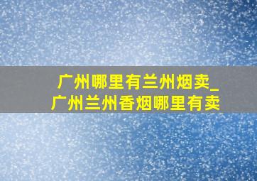 广州哪里有兰州烟卖_广州兰州香烟哪里有卖