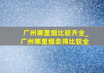 广州哪里烟比较齐全_广州哪里烟卖得比较全