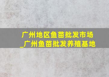 广州地区鱼苗批发市场_广州鱼苗批发养殖基地