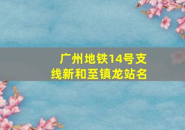 广州地铁14号支线新和至镇龙站名