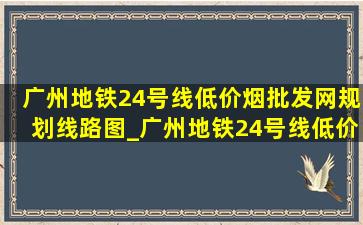 广州地铁24号线(低价烟批发网)规划线路图_广州地铁24号线(低价烟批发网)规划