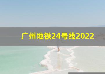 广州地铁24号线2022