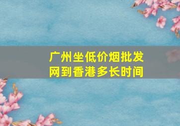 广州坐(低价烟批发网)到香港多长时间