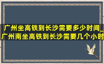 广州坐高铁到长沙需要多少时间_广州南坐高铁到长沙需要几个小时