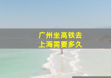 广州坐高铁去上海需要多久