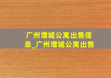 广州增城公寓出售信息_广州增城公寓出售