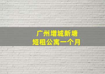 广州增城新塘短租公寓一个月