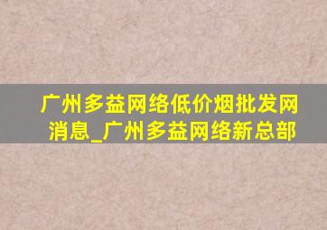 广州多益网络(低价烟批发网)消息_广州多益网络新总部