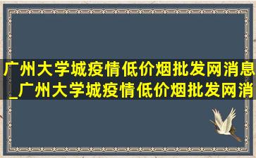 广州大学城疫情(低价烟批发网)消息_广州大学城疫情(低价烟批发网)消息今天