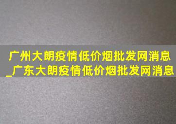 广州大朗疫情(低价烟批发网)消息_广东大朗疫情(低价烟批发网)消息