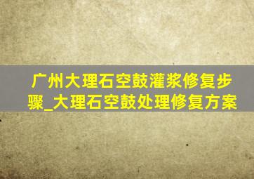 广州大理石空鼓灌浆修复步骤_大理石空鼓处理修复方案