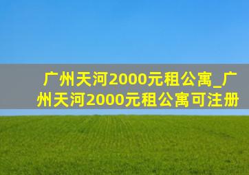 广州天河2000元租公寓_广州天河2000元租公寓可注册