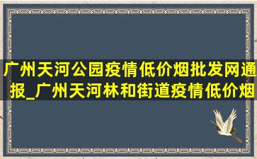 广州天河公园疫情(低价烟批发网)通报_广州天河林和街道疫情(低价烟批发网)通报