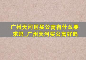 广州天河区买公寓有什么要求吗_广州天河买公寓好吗